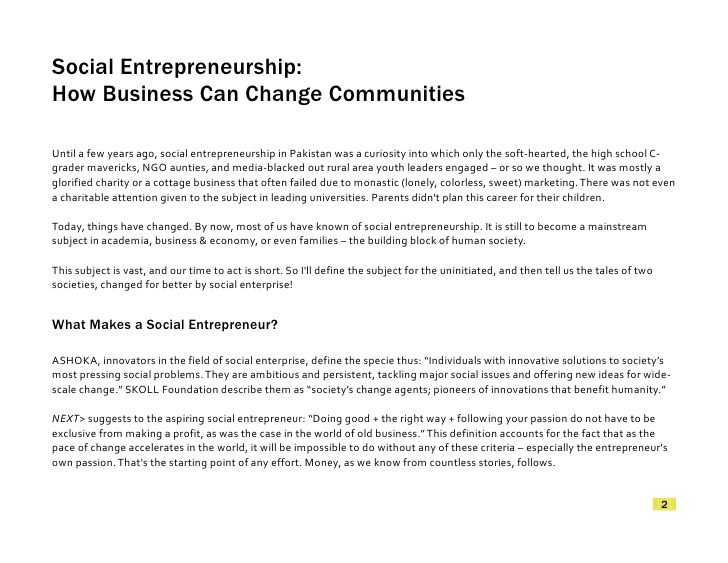 Until a few years ago, social entrepreneurship in Pakistan was a curiosity into which only the soft-hearted, the high school C- grader mavericks, NGO aunties, and media-blacked out rural area youth leaders engaged – or so we thought. It was mostly a glorified charity or a cottage business that often failed due to monastic (lonely, colorless, sweet) marketing. There was not even a charitable attention given to the subject in leading universities. Parents didn't plan this career for their children.